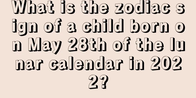 What is the zodiac sign of a child born on May 28th of the lunar calendar in 2022?
