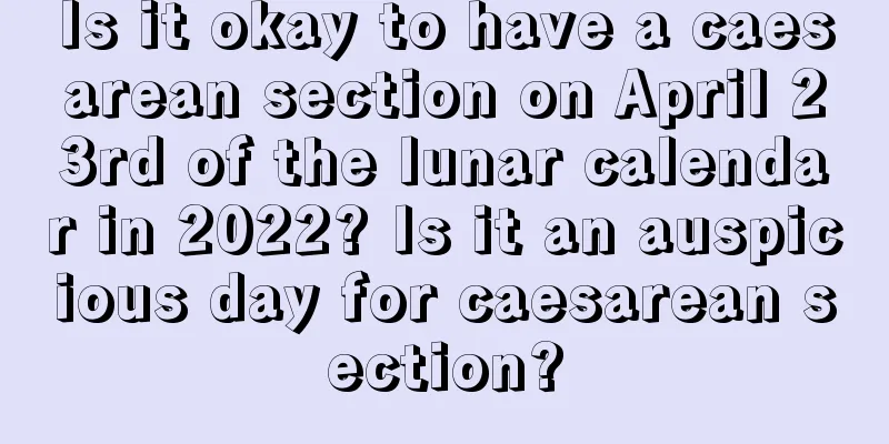 Is it okay to have a caesarean section on April 23rd of the lunar calendar in 2022? Is it an auspicious day for caesarean section?