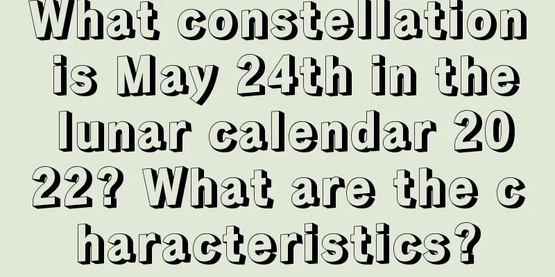 What constellation is May 24th in the lunar calendar 2022? What are the characteristics?