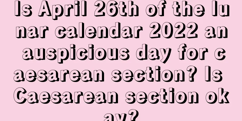 Is April 26th of the lunar calendar 2022 an auspicious day for caesarean section? Is Caesarean section okay?