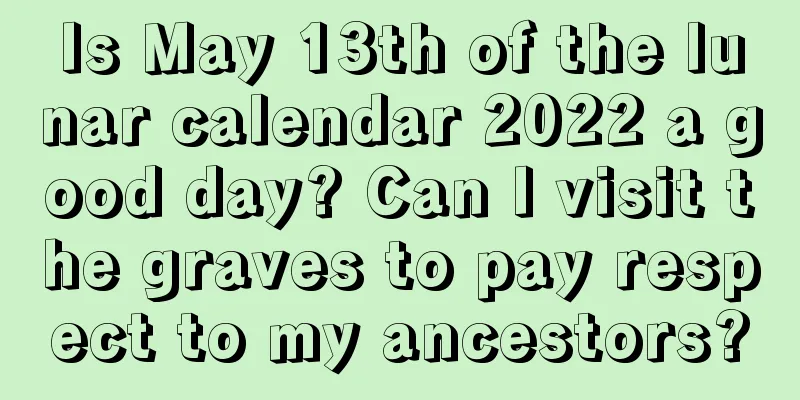 Is May 13th of the lunar calendar 2022 a good day? Can I visit the graves to pay respect to my ancestors?