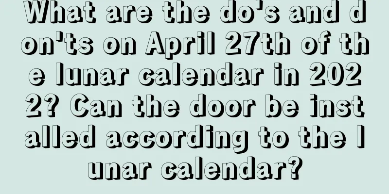 What are the do's and don'ts on April 27th of the lunar calendar in 2022? Can the door be installed according to the lunar calendar?