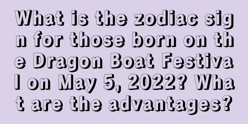 What is the zodiac sign for those born on the Dragon Boat Festival on May 5, 2022? What are the advantages?