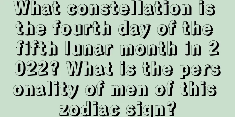 What constellation is the fourth day of the fifth lunar month in 2022? What is the personality of men of this zodiac sign?
