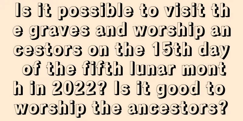 Is it possible to visit the graves and worship ancestors on the 15th day of the fifth lunar month in 2022? Is it good to worship the ancestors?
