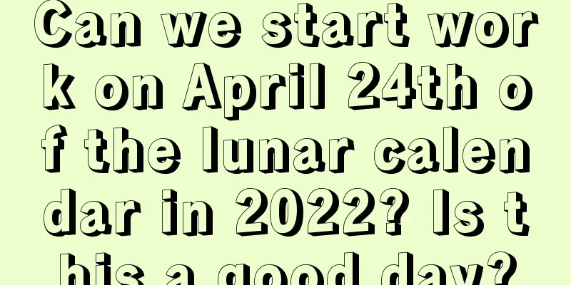Can we start work on April 24th of the lunar calendar in 2022? Is this a good day?
