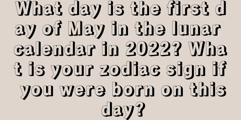 What day is the first day of May in the lunar calendar in 2022? What is your zodiac sign if you were born on this day?