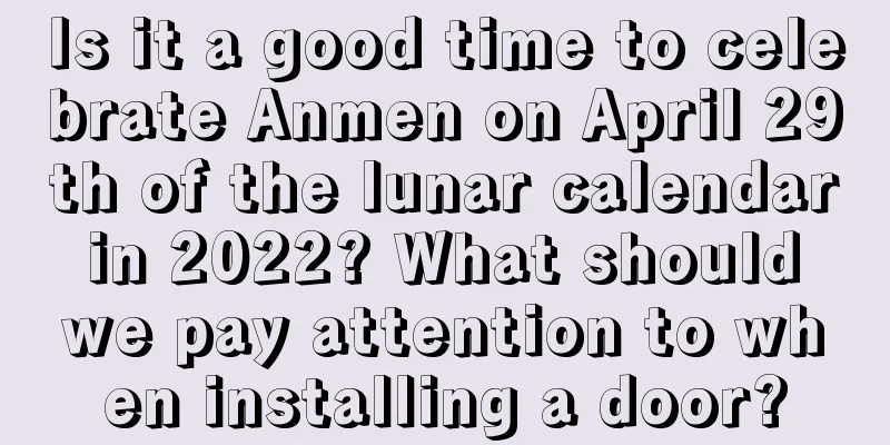 Is it a good time to celebrate Anmen on April 29th of the lunar calendar in 2022? What should we pay attention to when installing a door?