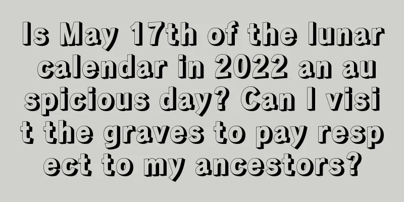 Is May 17th of the lunar calendar in 2022 an auspicious day? Can I visit the graves to pay respect to my ancestors?