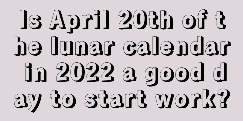 Is April 20th of the lunar calendar in 2022 a good day to start work?