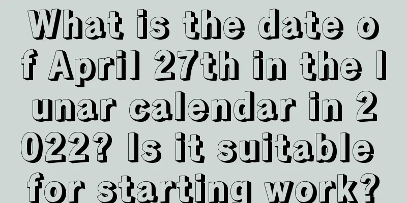What is the date of April 27th in the lunar calendar in 2022? Is it suitable for starting work?