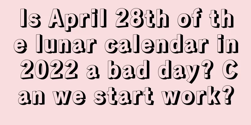 Is April 28th of the lunar calendar in 2022 a bad day? Can we start work?