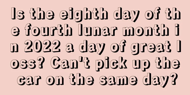 Is the eighth day of the fourth lunar month in 2022 a day of great loss? Can't pick up the car on the same day?