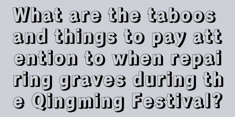 What are the taboos and things to pay attention to when repairing graves during the Qingming Festival?