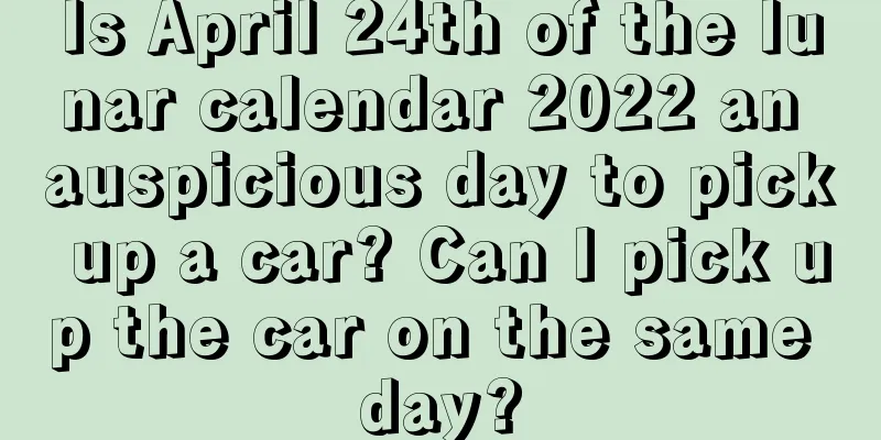 Is April 24th of the lunar calendar 2022 an auspicious day to pick up a car? Can I pick up the car on the same day?