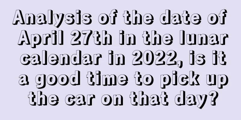 Analysis of the date of April 27th in the lunar calendar in 2022, is it a good time to pick up the car on that day?