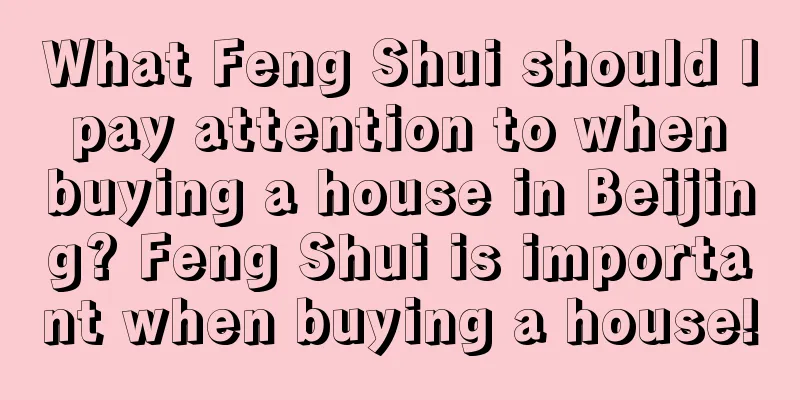 What Feng Shui should I pay attention to when buying a house in Beijing? Feng Shui is important when buying a house!