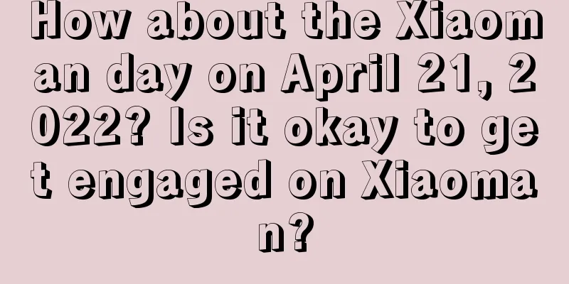 How about the Xiaoman day on April 21, 2022? Is it okay to get engaged on Xiaoman?
