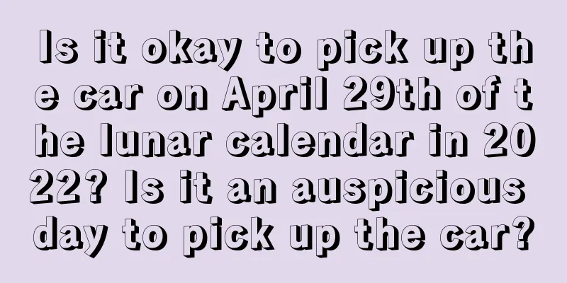 Is it okay to pick up the car on April 29th of the lunar calendar in 2022? Is it an auspicious day to pick up the car?