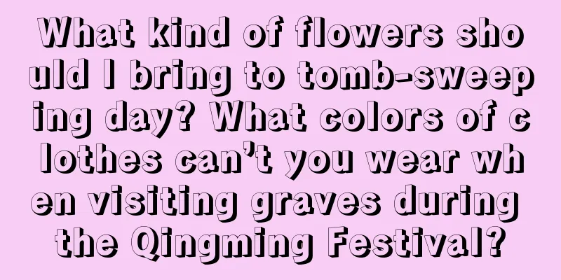 What kind of flowers should I bring to tomb-sweeping day? What colors of clothes can’t you wear when visiting graves during the Qingming Festival?