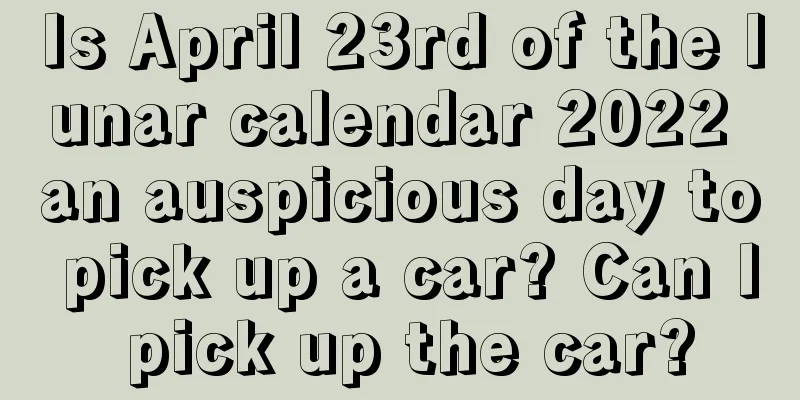 Is April 23rd of the lunar calendar 2022 an auspicious day to pick up a car? Can I pick up the car?