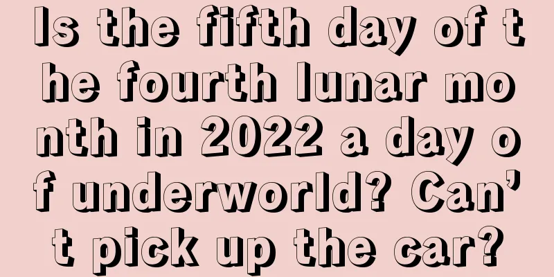 Is the fifth day of the fourth lunar month in 2022 a day of underworld? Can’t pick up the car?