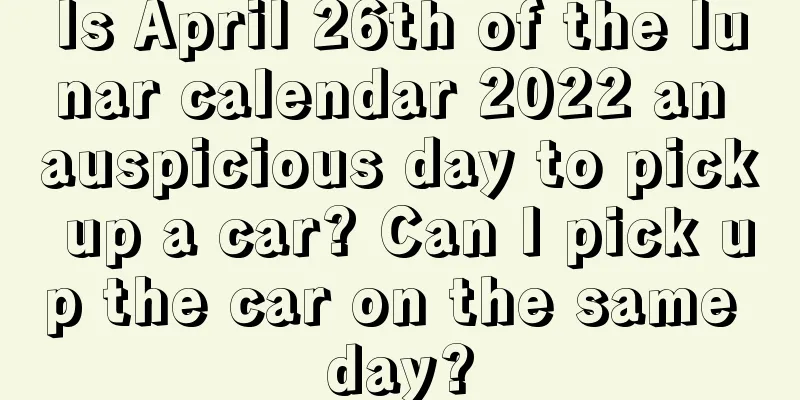 Is April 26th of the lunar calendar 2022 an auspicious day to pick up a car? Can I pick up the car on the same day?