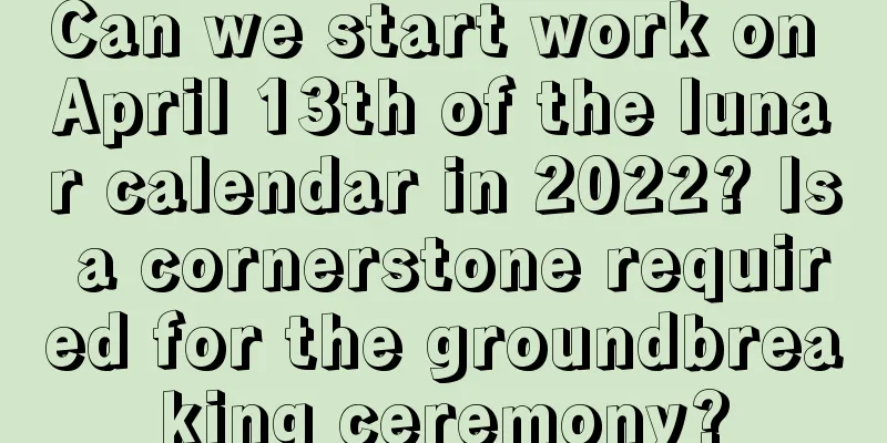 Can we start work on April 13th of the lunar calendar in 2022? Is a cornerstone required for the groundbreaking ceremony?