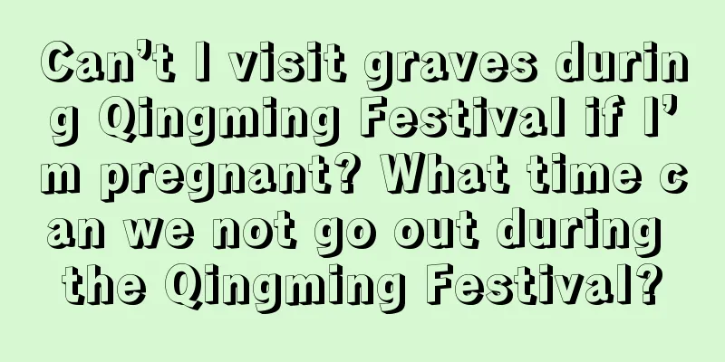 Can’t I visit graves during Qingming Festival if I’m pregnant? What time can we not go out during the Qingming Festival?