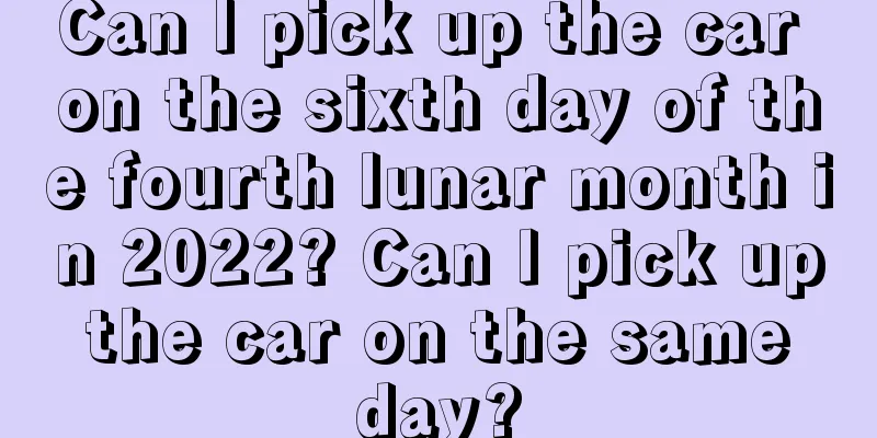 Can I pick up the car on the sixth day of the fourth lunar month in 2022? Can I pick up the car on the same day?