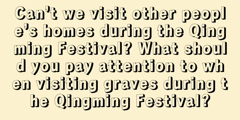 Can’t we visit other people’s homes during the Qingming Festival? What should you pay attention to when visiting graves during the Qingming Festival?