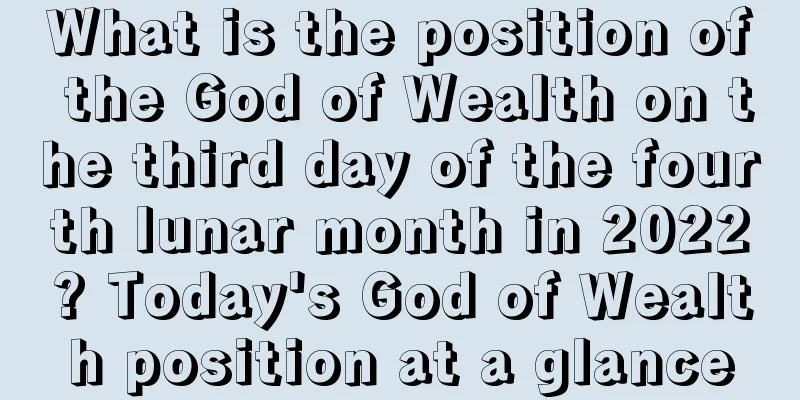 What is the position of the God of Wealth on the third day of the fourth lunar month in 2022? Today's God of Wealth position at a glance