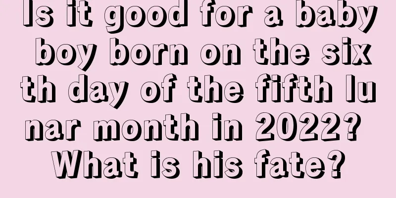 Is it good for a baby boy born on the sixth day of the fifth lunar month in 2022? What is his fate?
