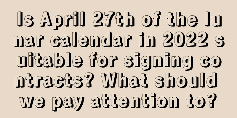 Is April 27th of the lunar calendar in 2022 suitable for signing contracts? What should we pay attention to?