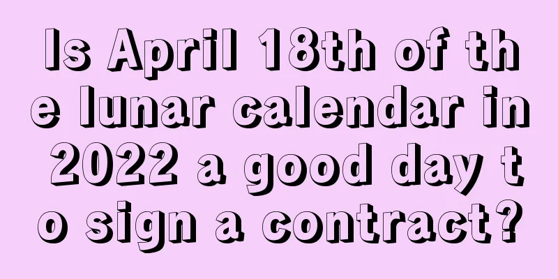 Is April 18th of the lunar calendar in 2022 a good day to sign a contract?