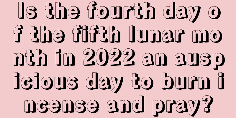 Is the fourth day of the fifth lunar month in 2022 an auspicious day to burn incense and pray?