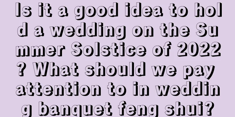 Is it a good idea to hold a wedding on the Summer Solstice of 2022? What should we pay attention to in wedding banquet feng shui?