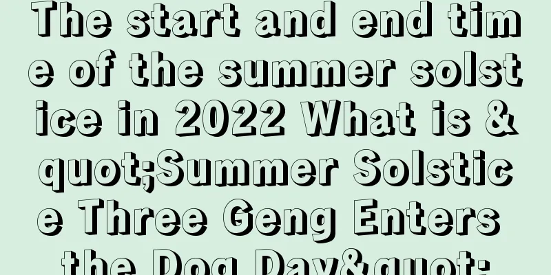 The start and end time of the summer solstice in 2022 What is "Summer Solstice Three Geng Enters the Dog Day"