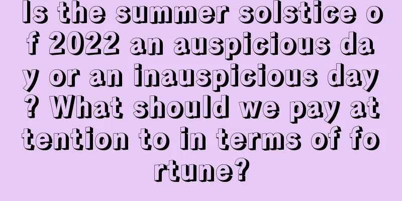 Is the summer solstice of 2022 an auspicious day or an inauspicious day? What should we pay attention to in terms of fortune?