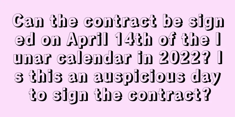 Can the contract be signed on April 14th of the lunar calendar in 2022? Is this an auspicious day to sign the contract?