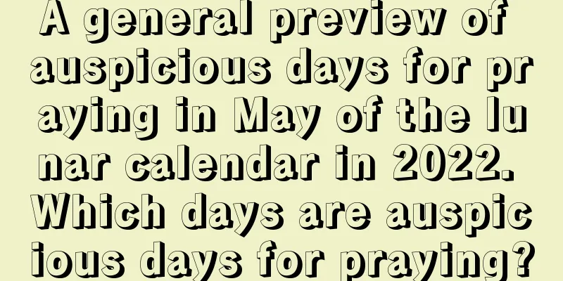 A general preview of auspicious days for praying in May of the lunar calendar in 2022. Which days are auspicious days for praying?