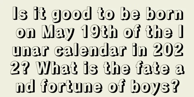 Is it good to be born on May 19th of the lunar calendar in 2022? What is the fate and fortune of boys?