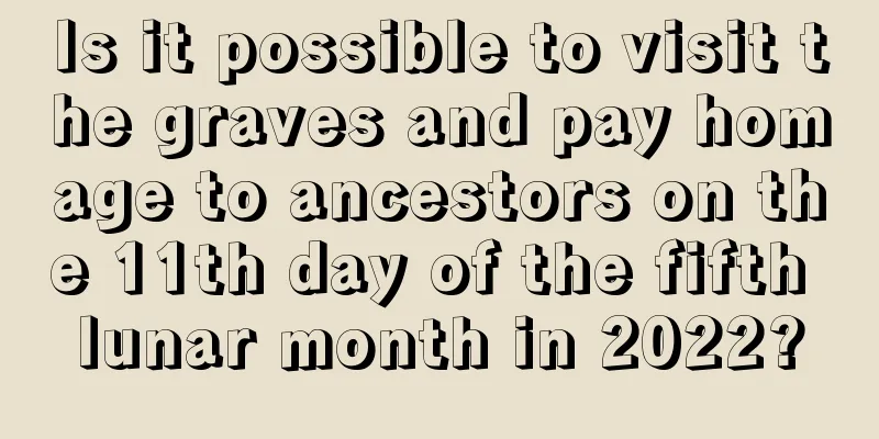 Is it possible to visit the graves and pay homage to ancestors on the 11th day of the fifth lunar month in 2022?