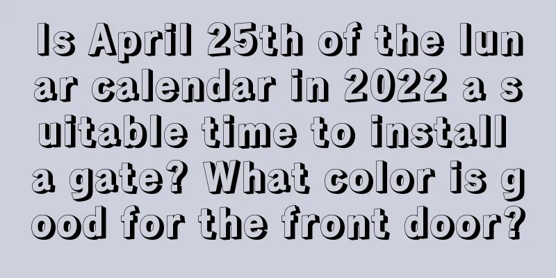 Is April 25th of the lunar calendar in 2022 a suitable time to install a gate? What color is good for the front door?