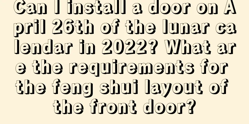 Can I install a door on April 26th of the lunar calendar in 2022? What are the requirements for the feng shui layout of the front door?
