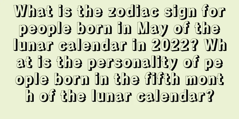 What is the zodiac sign for people born in May of the lunar calendar in 2022? What is the personality of people born in the fifth month of the lunar calendar?