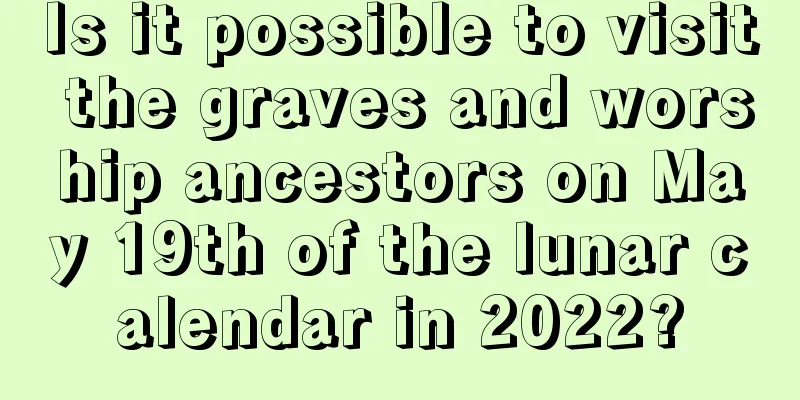 Is it possible to visit the graves and worship ancestors on May 19th of the lunar calendar in 2022?