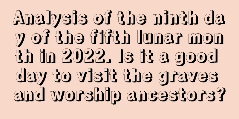 Analysis of the ninth day of the fifth lunar month in 2022. Is it a good day to visit the graves and worship ancestors?