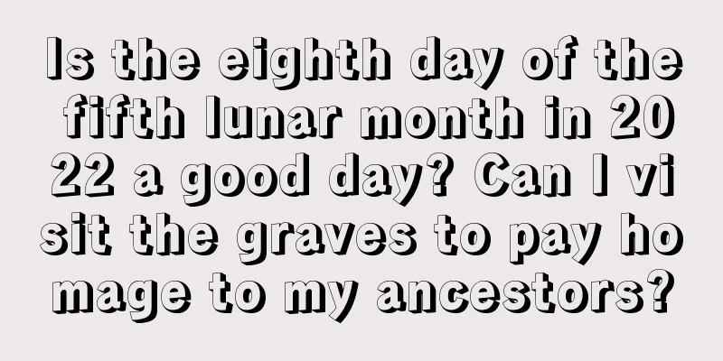 Is the eighth day of the fifth lunar month in 2022 a good day? Can I visit the graves to pay homage to my ancestors?