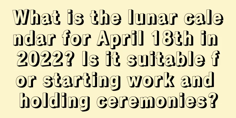 What is the lunar calendar for April 18th in 2022? Is it suitable for starting work and holding ceremonies?